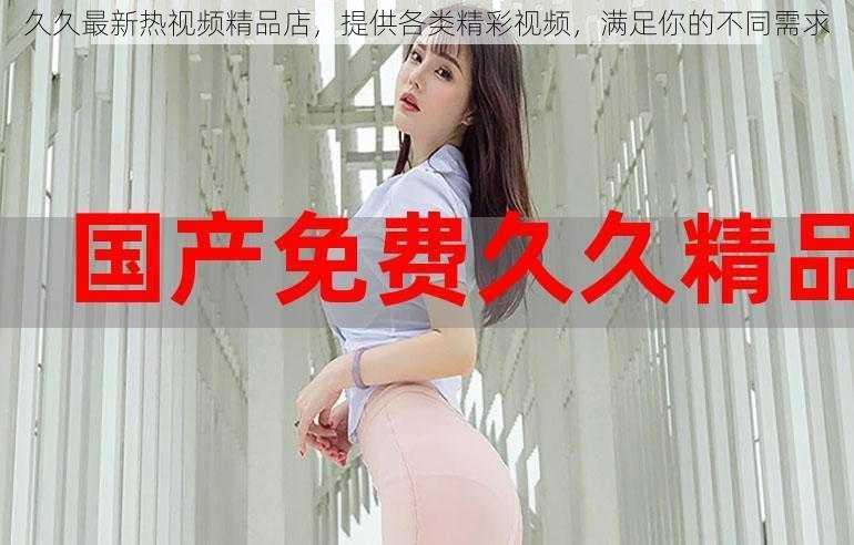 久久最新热视频精品店,提供各类精彩视频,满足你的不同需求