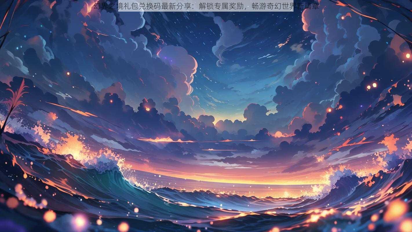 幻界之境礼包兑换码最新分享:解锁专属奖励,畅游奇幻世界新篇章