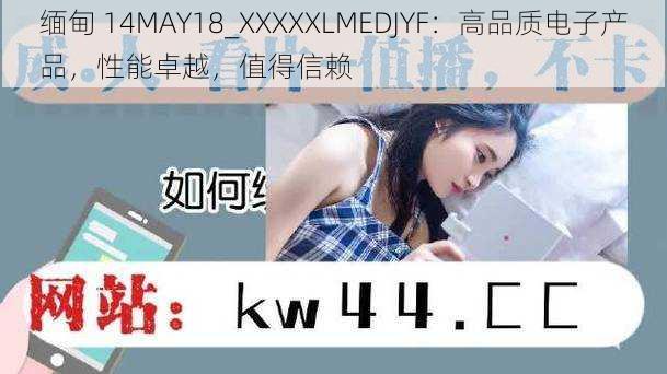 缅甸 14MAY18_XXXXXLMEDJYF:高品质电子产品,性能卓越,值得信赖