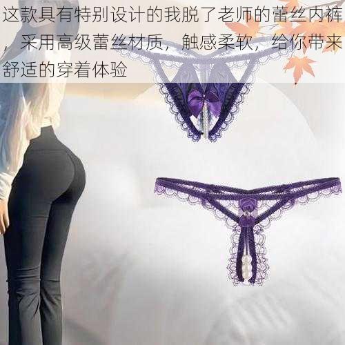 这款具有特别设计的我脱了老师的蕾丝内裤,采用高级蕾丝材质,触感柔软,给你带来舒适的穿着体验