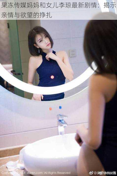 果冻传媒妈妈和女儿李琼最新剧情:揭示亲情与欲望的挣扎