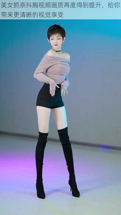 美女抓奈抖胸视频画质再度得到提升,给你带来更清晰的视觉享受