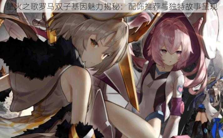 星火之歌罗马双子基因魅力揭秘:配饰推荐与独特故事呈现