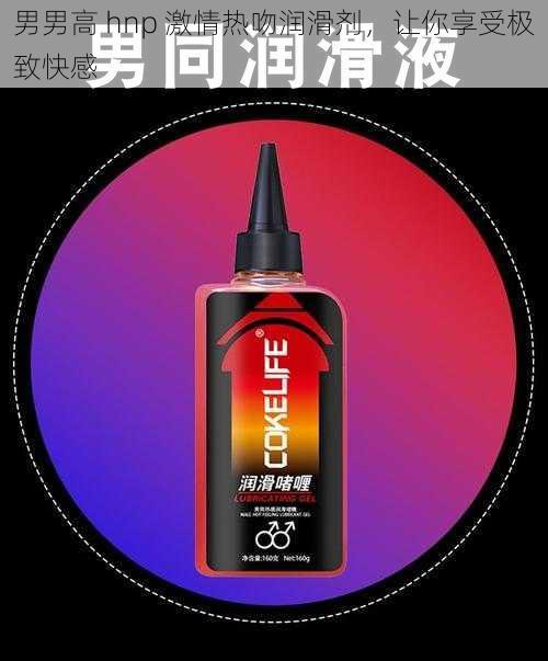 男男高 hnp 激情热吻润滑剂,让你享受极致快感