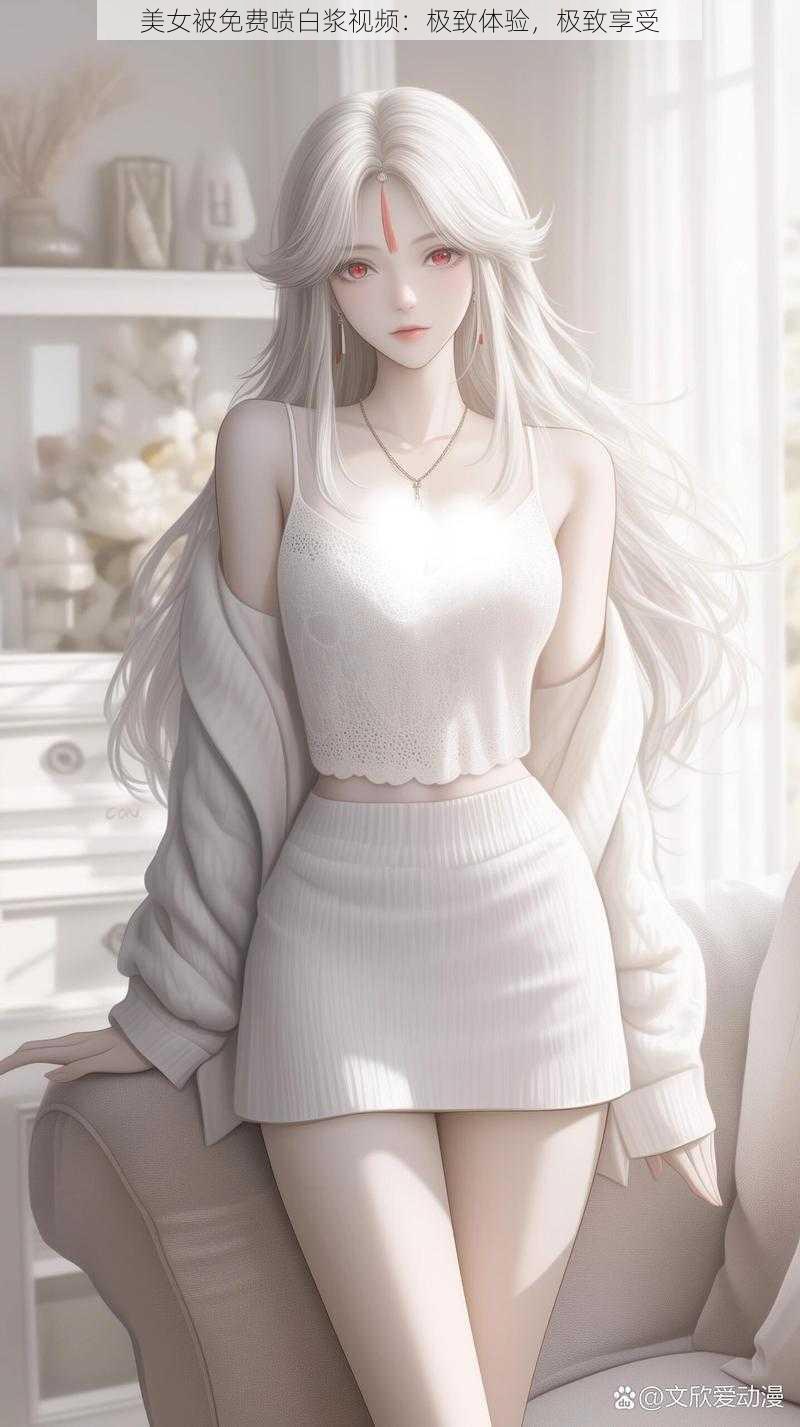 美女被免费喷白浆视频:极致体验,极致享受