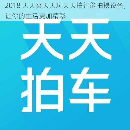 2018 天天爽天天玩天天拍智能拍摄设备,让你的生活更加精彩