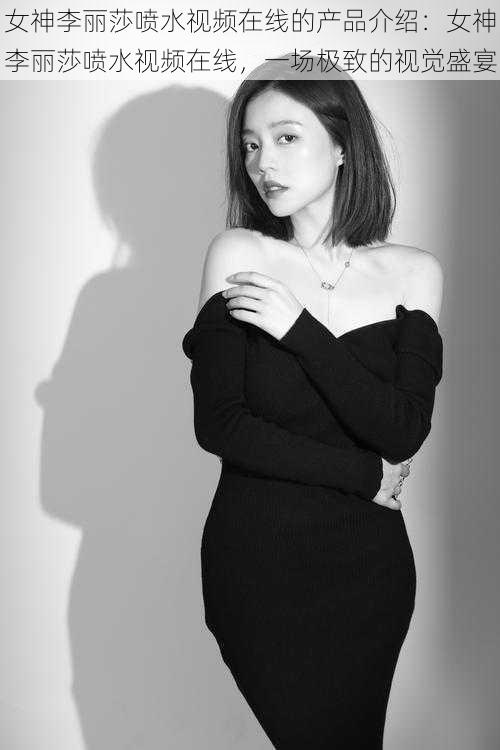 女神李丽莎喷水视频在线的产品介绍:女神李丽莎喷水视频在线,一场极致的视觉盛宴