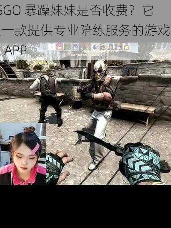 CSGO 暴躁妹妹是否收费?它是一款提供专业陪练服务的游戏陪练 APP