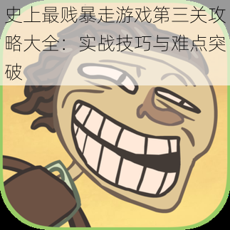 史上最贱暴走游戏第三关攻略大全:实战技巧与难点突破