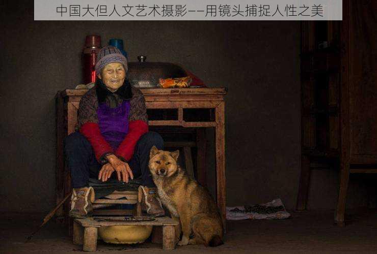 中国大但人文艺术摄影——用镜头捕捉人性之美