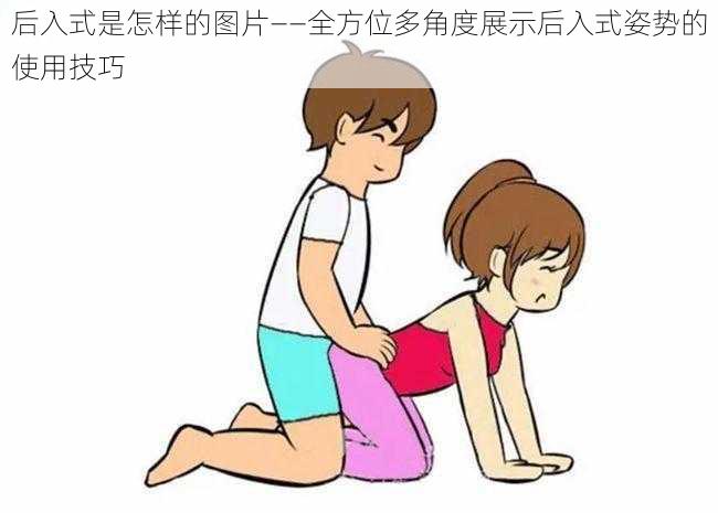 后入式是怎样的图片——全方位多角度展示后入式姿势的使用技巧