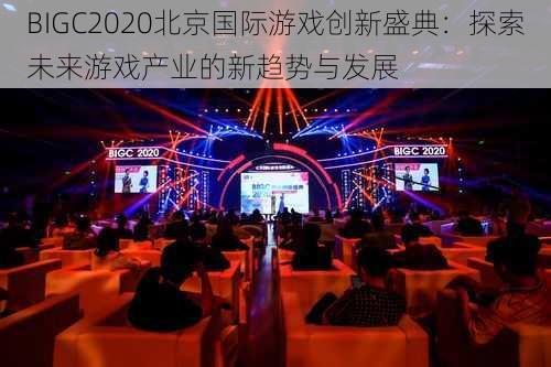 BIGC2020北京国际游戏创新盛典:探索未来游戏产业的新趋势与发展