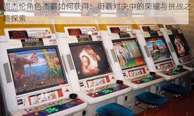 周杰伦角色杰霸如何获得:街霸对决中的荣耀与挑战之路探索