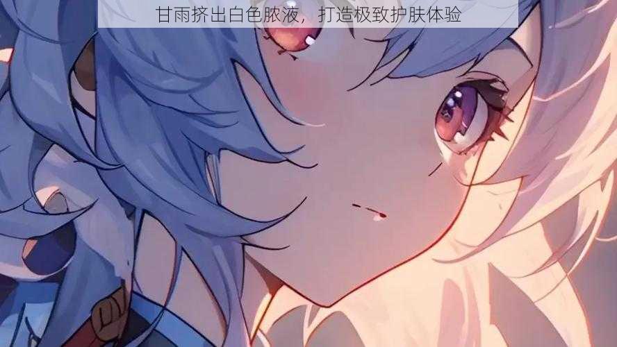 甘雨挤出白色脓液,打造极致护肤体验