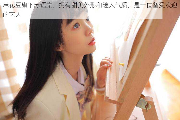 麻花豆旗下苏语棠,拥有甜美外形和迷人气质,是一位备受欢迎的艺人