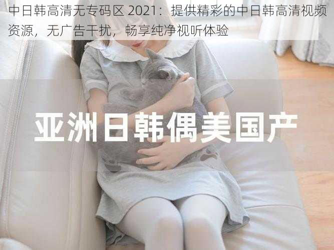 中日韩高清无专码区 2021:提供精彩的中日韩高清视频资源,无广告干扰,畅享纯净视听体验