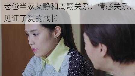 老爸当家艾静和周翔关系:情感关系,见证了爱的成长