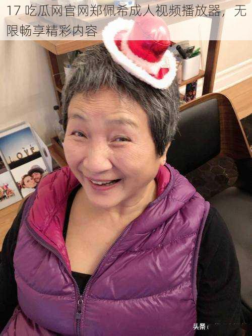 17 吃瓜网官网郑佩希成人视频播放器,无限畅享精彩内容