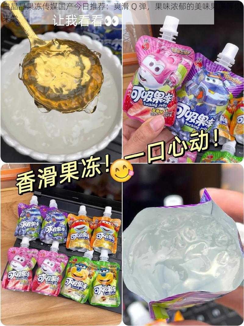 白晶晶果冻传媒国产今日推荐:爽滑 Q 弹,果味浓郁的美味果冻等你来尝
