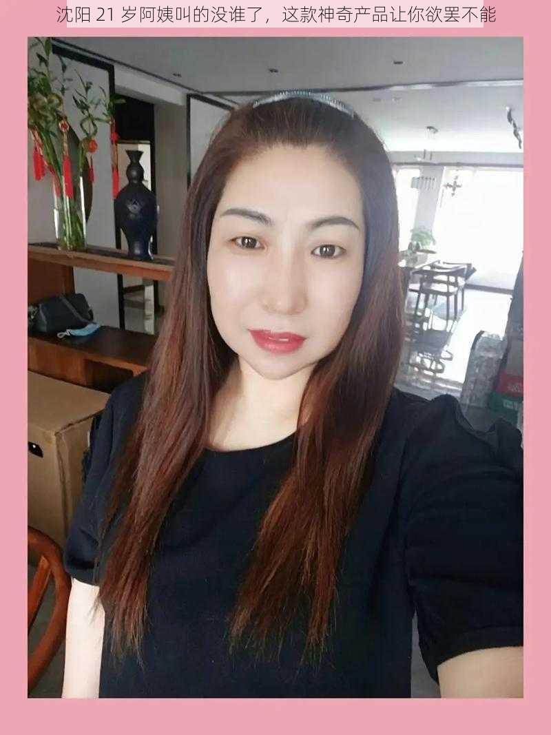 沈阳 21 岁阿姨叫的没谁了,这款神奇产品让你欲罢不能