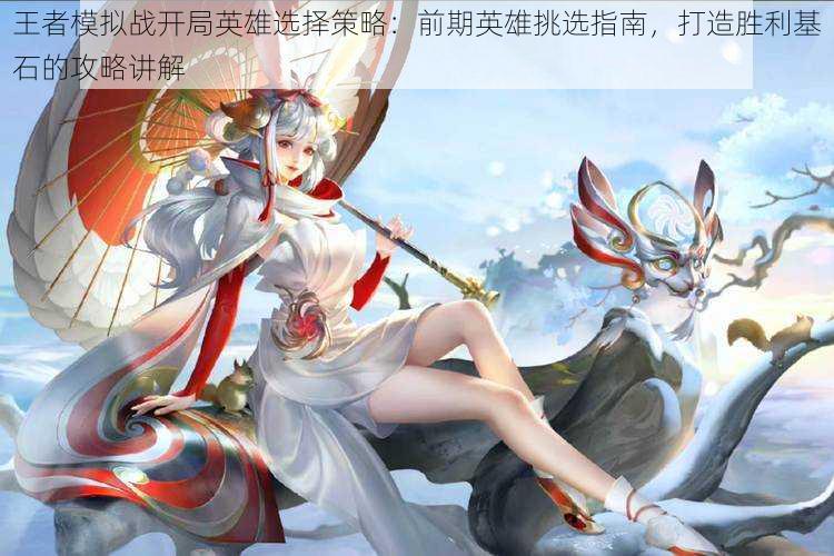 王者模拟战开局英雄选择策略:前期英雄挑选指南,打造胜利基石的攻略讲解