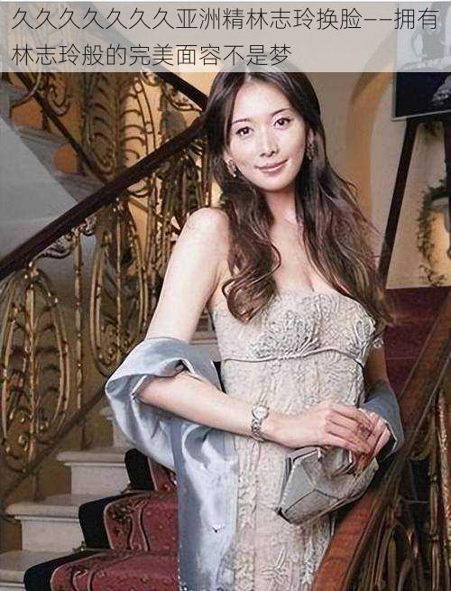 久久久久久久久亚洲精林志玲换脸——拥有林志玲般的完美面容不是梦