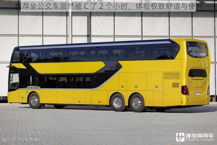 推荐坐公交车居然被 C 了 2 个小时,体验极致舒适与便利