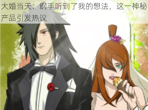 大婚当天:纲手听到了我的想法,这一神秘产品引发热议