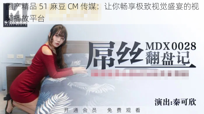 国产精品 51 麻豆 CM 传媒:让你畅享极致视觉盛宴的视频播放平台