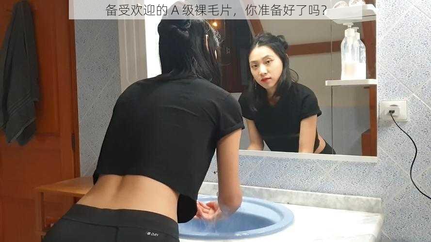 备受欢迎的 A 级裸毛片,你准备好了吗?