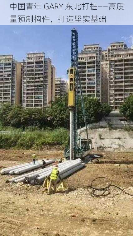 中国青年 GARY 东北打桩——高质量预制构件,打造坚实基础