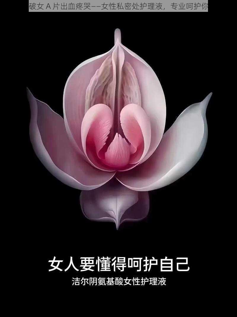 亚洲处破女 A 片出血疼哭——女性私密处护理液,专业呵护你的健康