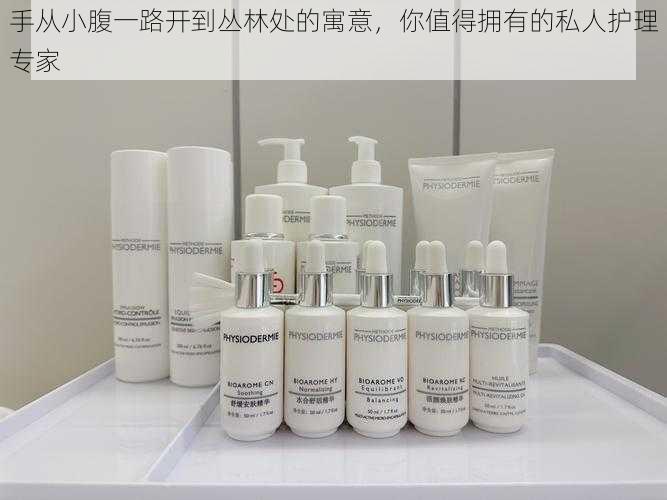 手从小腹一路开到丛林处的寓意,你值得拥有的私人护理专家