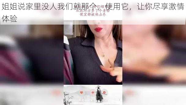 姐姐说家里没人我们就那个,使用它,让你尽享激情体验