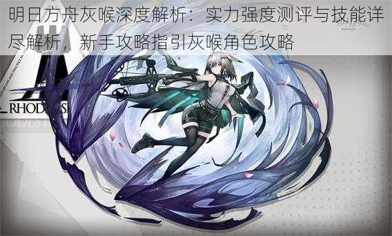 明日方舟灰喉深度解析:实力强度测评与技能详尽解析,新手攻略指引灰喉角色攻略