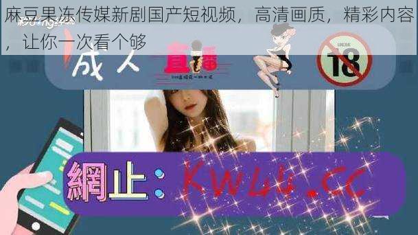麻豆果冻传媒新剧国产短视频,高清画质,精彩内容,让你一次看个够
