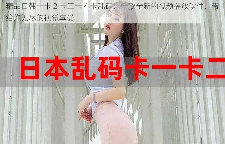 精品日韩一卡 2 卡三卡 4 卡乱码,一款全新的视频播放软件,带给你无尽的视觉享受