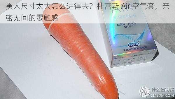 黑人尺寸太大怎么进得去?杜蕾斯 Air 空气套,亲密无间的零触感