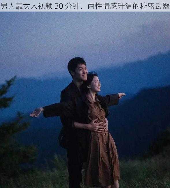男人靠女人视频 30 分钟,两性情感升温的秘密武器