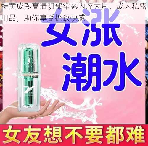 特黄成熟高清阴部常露内涩大片,成人私密用品,助你享受极致快感