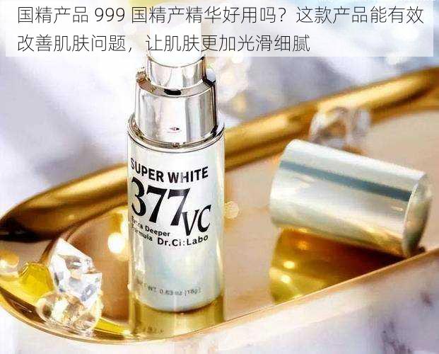 国精产品 999 国精产精华好用吗?这款产品能有效改善肌肤问题,让肌肤更加光滑细腻