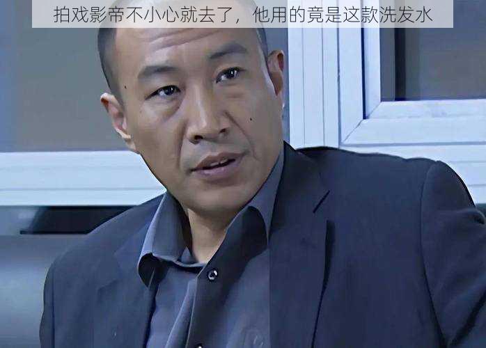 拍戏影帝不小心就去了,他用的竟是这款洗发水