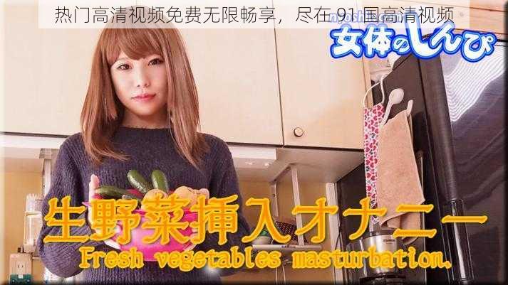 热门高清视频免费无限畅享,尽在 91 国高清视频