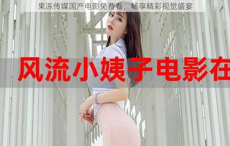 果冻传媒国产电影免费看,畅享精彩视觉盛宴