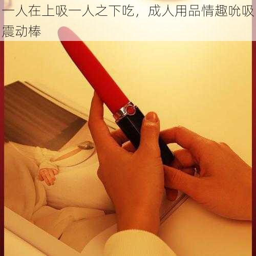 一人在上吸一人之下吃,成人用品情趣吮吸震动棒
