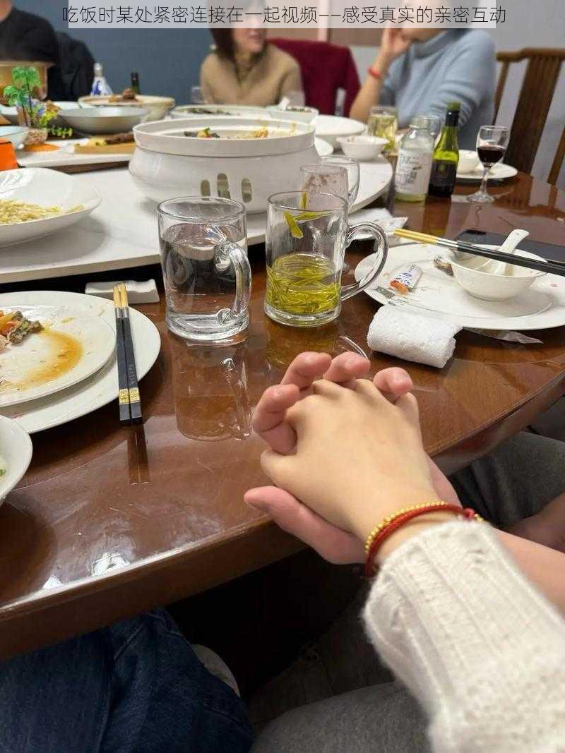 吃饭时某处紧密连接在一起视频——感受真实的亲密互动