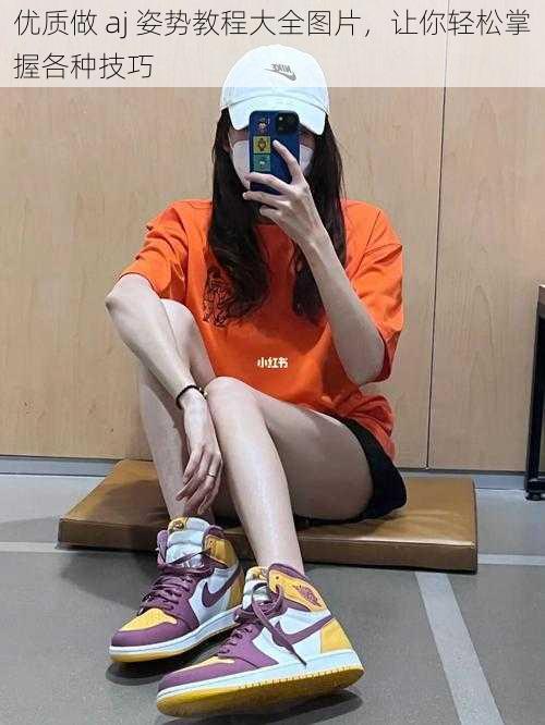 优质做 aj 姿势教程大全图片,让你轻松掌握各种技巧