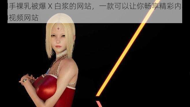 纲手裸乳被爆 X 白浆的网站,一款可以让你畅享精彩内容的视频网站