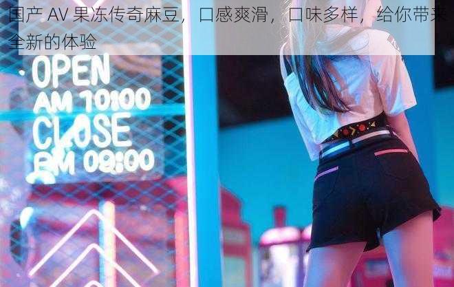 国产 AV 果冻传奇麻豆,口感爽滑,口味多样,给你带来全新的体验