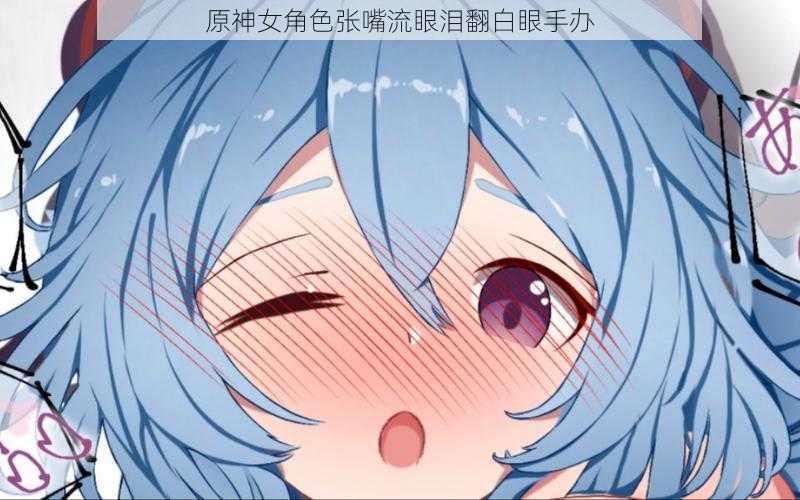原神女角色张嘴流眼泪翻白眼手办